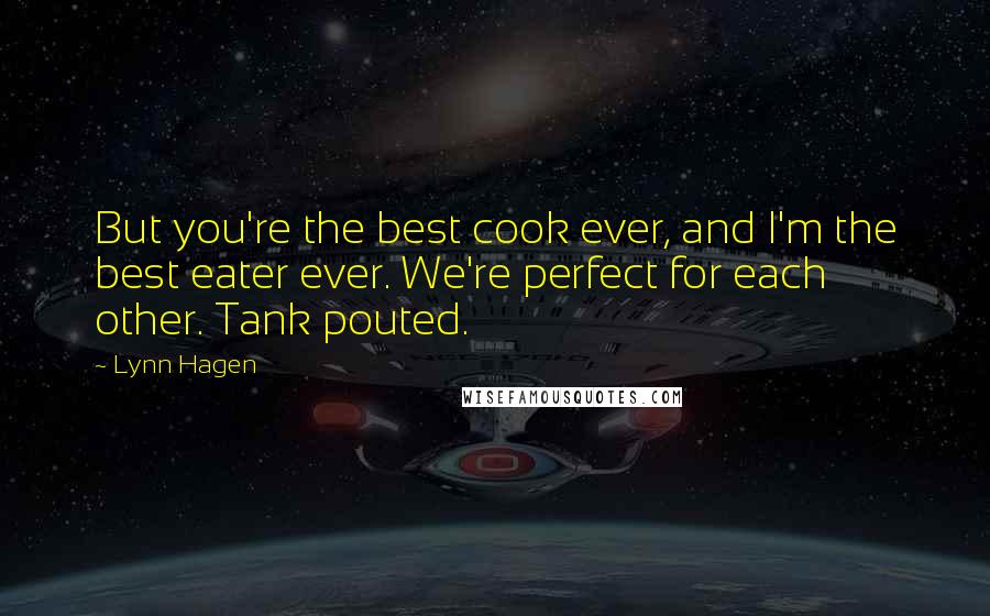 Lynn Hagen Quotes: But you're the best cook ever, and I'm the best eater ever. We're perfect for each other. Tank pouted.