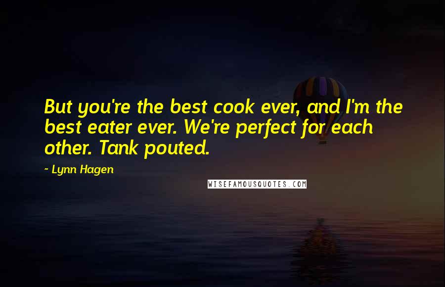 Lynn Hagen Quotes: But you're the best cook ever, and I'm the best eater ever. We're perfect for each other. Tank pouted.