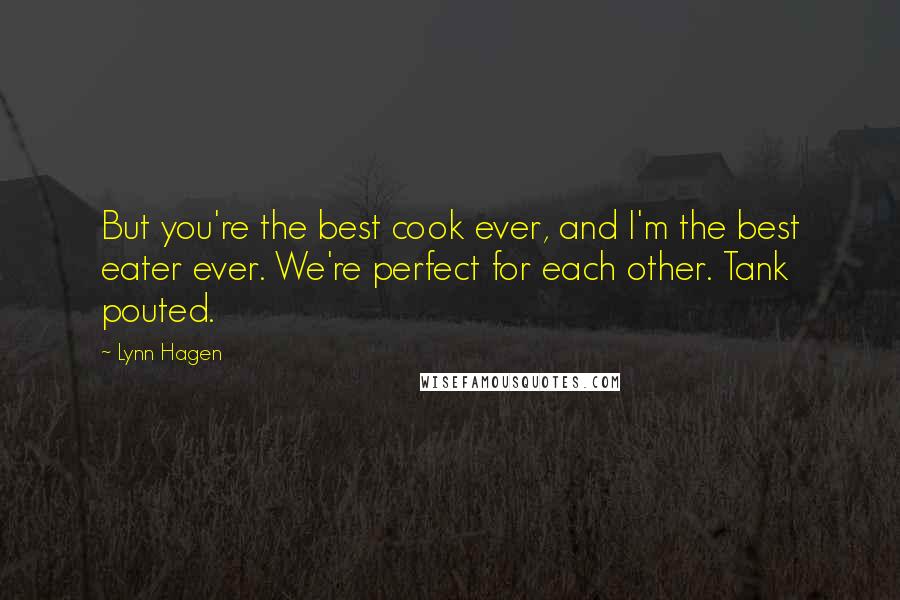 Lynn Hagen Quotes: But you're the best cook ever, and I'm the best eater ever. We're perfect for each other. Tank pouted.