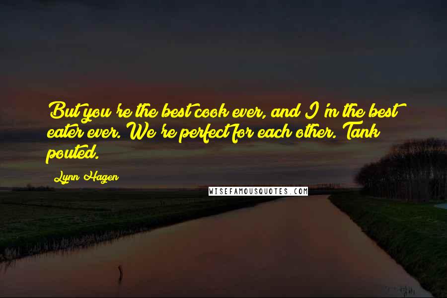 Lynn Hagen Quotes: But you're the best cook ever, and I'm the best eater ever. We're perfect for each other. Tank pouted.