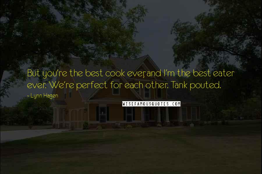 Lynn Hagen Quotes: But you're the best cook ever, and I'm the best eater ever. We're perfect for each other. Tank pouted.