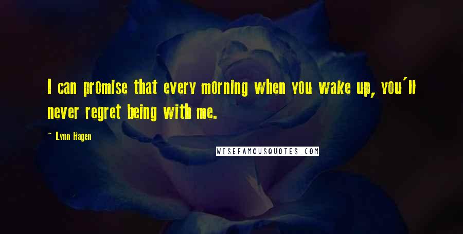 Lynn Hagen Quotes: I can promise that every morning when you wake up, you'll never regret being with me.