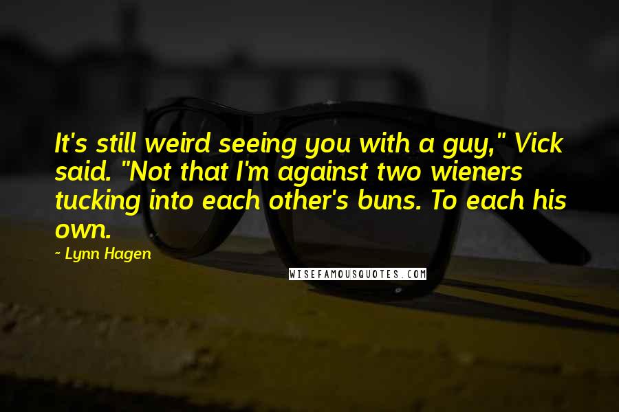 Lynn Hagen Quotes: It's still weird seeing you with a guy," Vick said. "Not that I'm against two wieners tucking into each other's buns. To each his own.