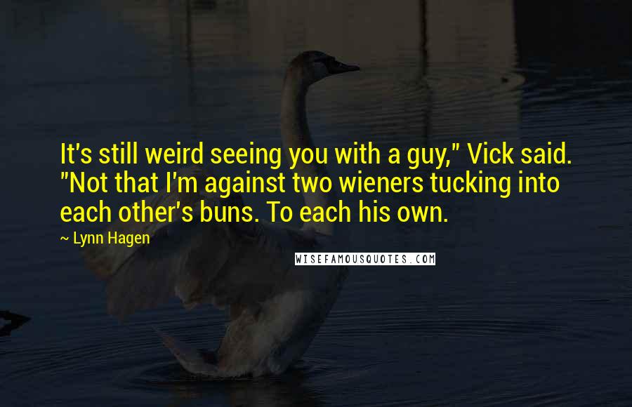 Lynn Hagen Quotes: It's still weird seeing you with a guy," Vick said. "Not that I'm against two wieners tucking into each other's buns. To each his own.