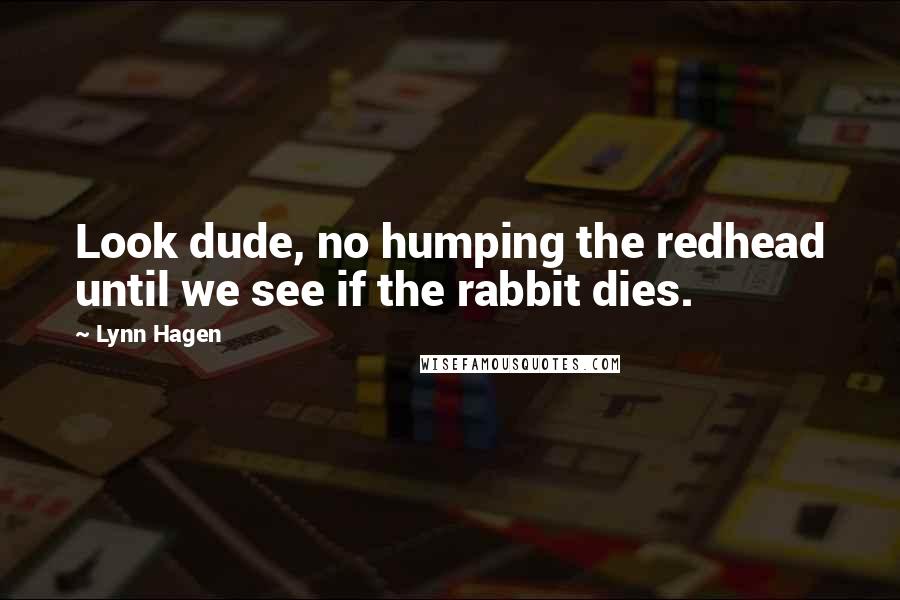 Lynn Hagen Quotes: Look dude, no humping the redhead until we see if the rabbit dies.