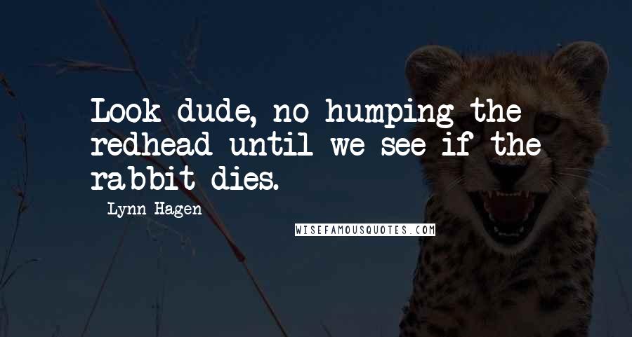 Lynn Hagen Quotes: Look dude, no humping the redhead until we see if the rabbit dies.