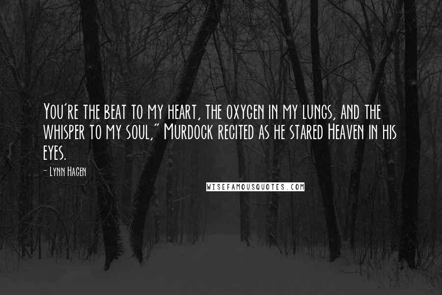 Lynn Hagen Quotes: You're the beat to my heart, the oxygen in my lungs, and the whisper to my soul," Murdock recited as he stared Heaven in his eyes.