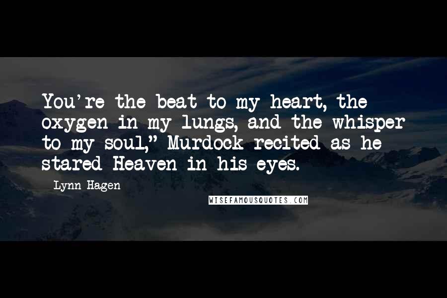 Lynn Hagen Quotes: You're the beat to my heart, the oxygen in my lungs, and the whisper to my soul," Murdock recited as he stared Heaven in his eyes.