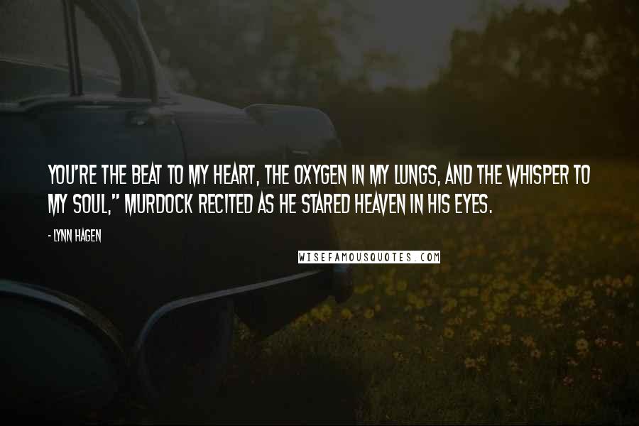 Lynn Hagen Quotes: You're the beat to my heart, the oxygen in my lungs, and the whisper to my soul," Murdock recited as he stared Heaven in his eyes.