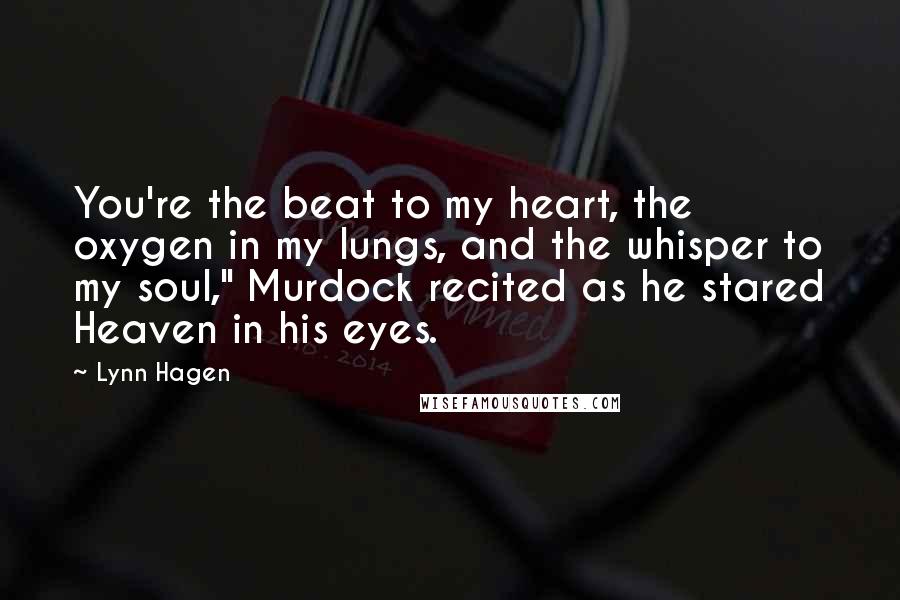 Lynn Hagen Quotes: You're the beat to my heart, the oxygen in my lungs, and the whisper to my soul," Murdock recited as he stared Heaven in his eyes.