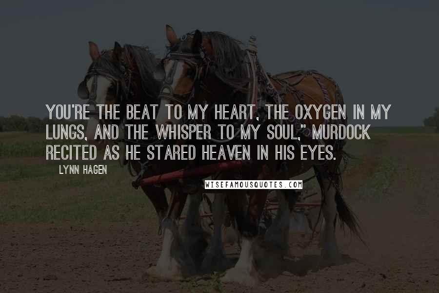 Lynn Hagen Quotes: You're the beat to my heart, the oxygen in my lungs, and the whisper to my soul," Murdock recited as he stared Heaven in his eyes.