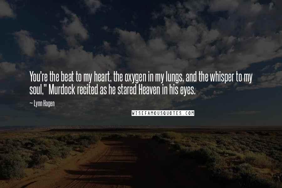Lynn Hagen Quotes: You're the beat to my heart, the oxygen in my lungs, and the whisper to my soul," Murdock recited as he stared Heaven in his eyes.
