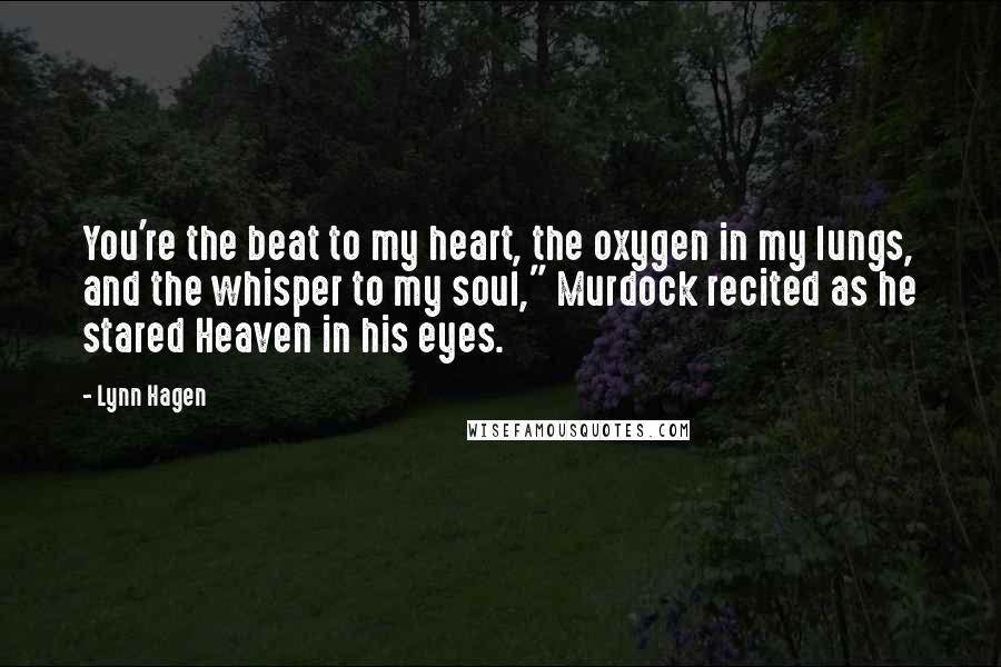 Lynn Hagen Quotes: You're the beat to my heart, the oxygen in my lungs, and the whisper to my soul," Murdock recited as he stared Heaven in his eyes.