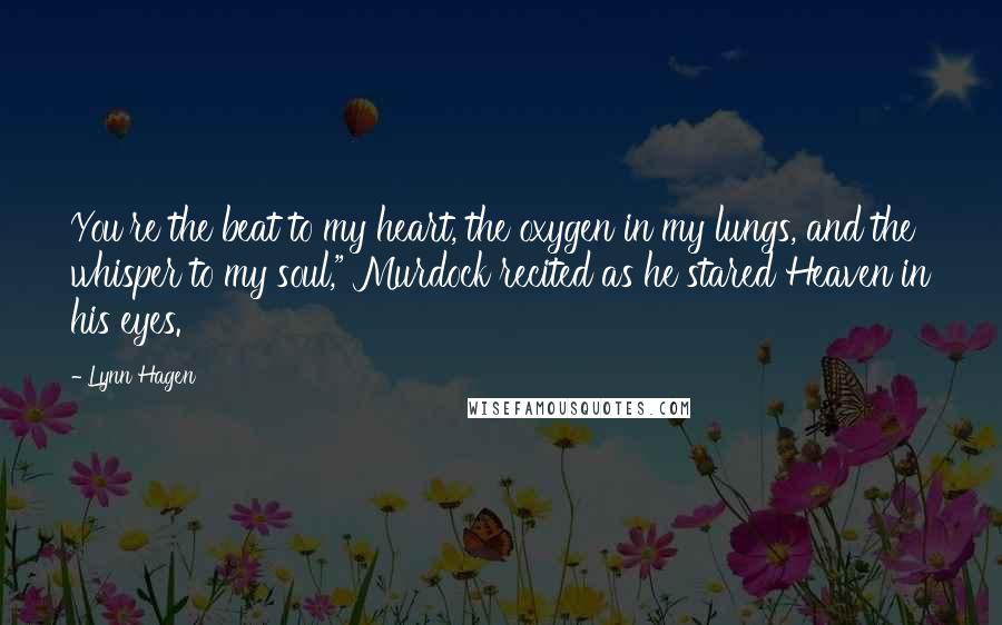 Lynn Hagen Quotes: You're the beat to my heart, the oxygen in my lungs, and the whisper to my soul," Murdock recited as he stared Heaven in his eyes.