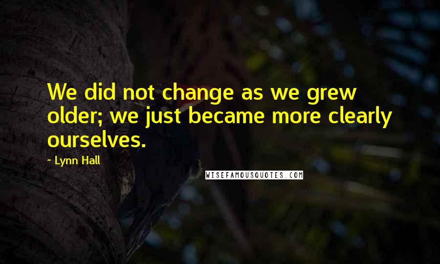 Lynn Hall Quotes: We did not change as we grew older; we just became more clearly ourselves.