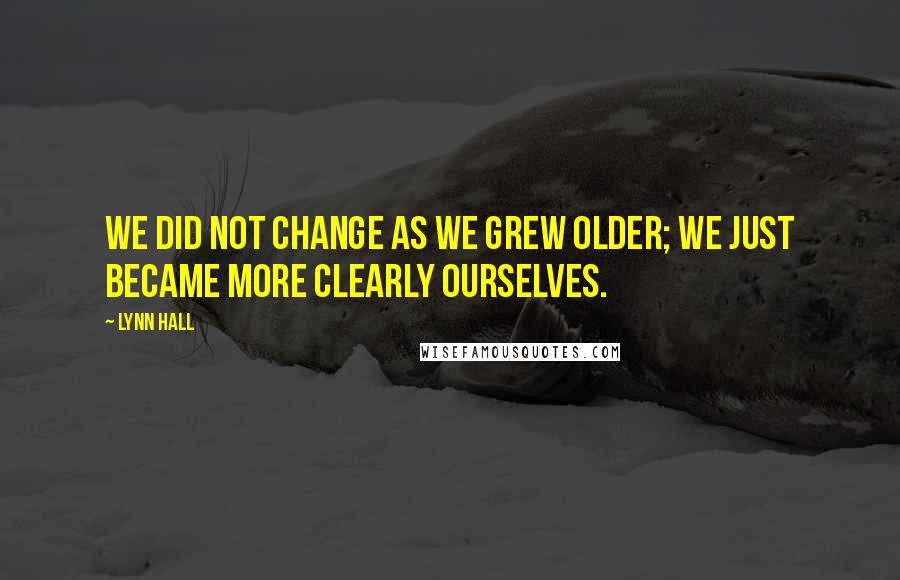 Lynn Hall Quotes: We did not change as we grew older; we just became more clearly ourselves.