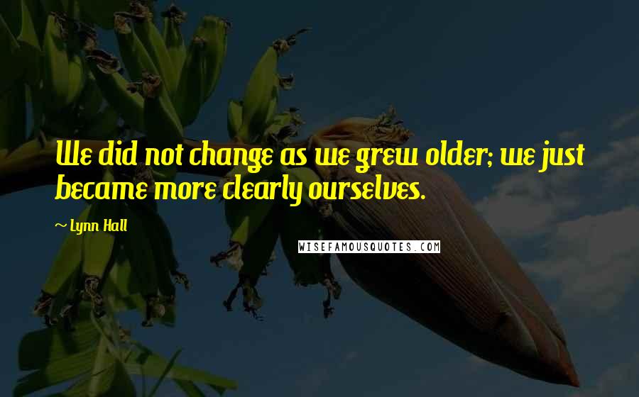 Lynn Hall Quotes: We did not change as we grew older; we just became more clearly ourselves.