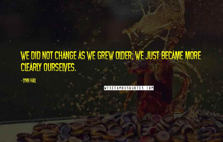 Lynn Hall Quotes: We did not change as we grew older; we just became more clearly ourselves.