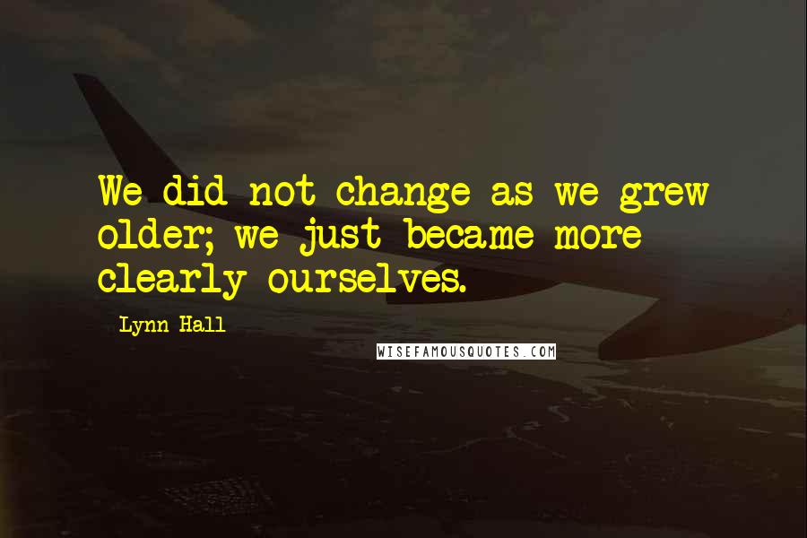 Lynn Hall Quotes: We did not change as we grew older; we just became more clearly ourselves.