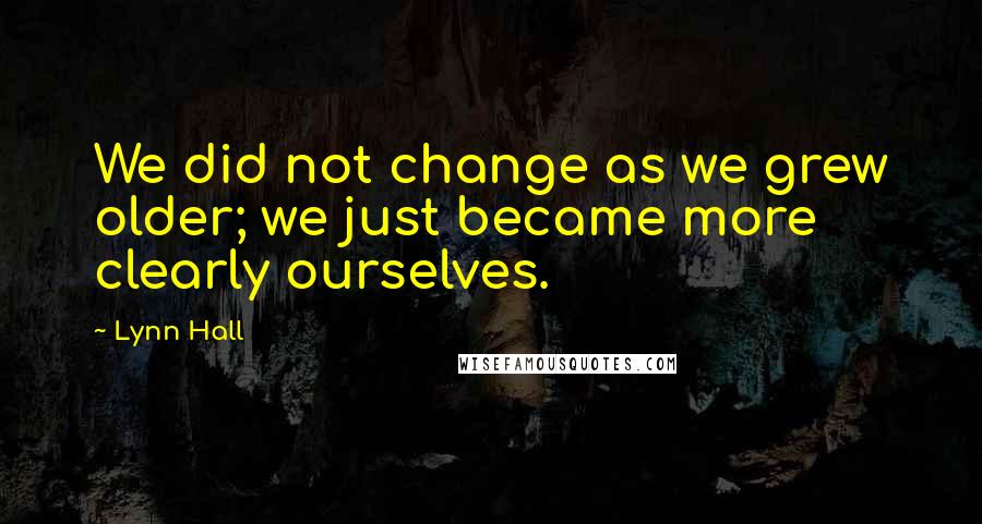Lynn Hall Quotes: We did not change as we grew older; we just became more clearly ourselves.