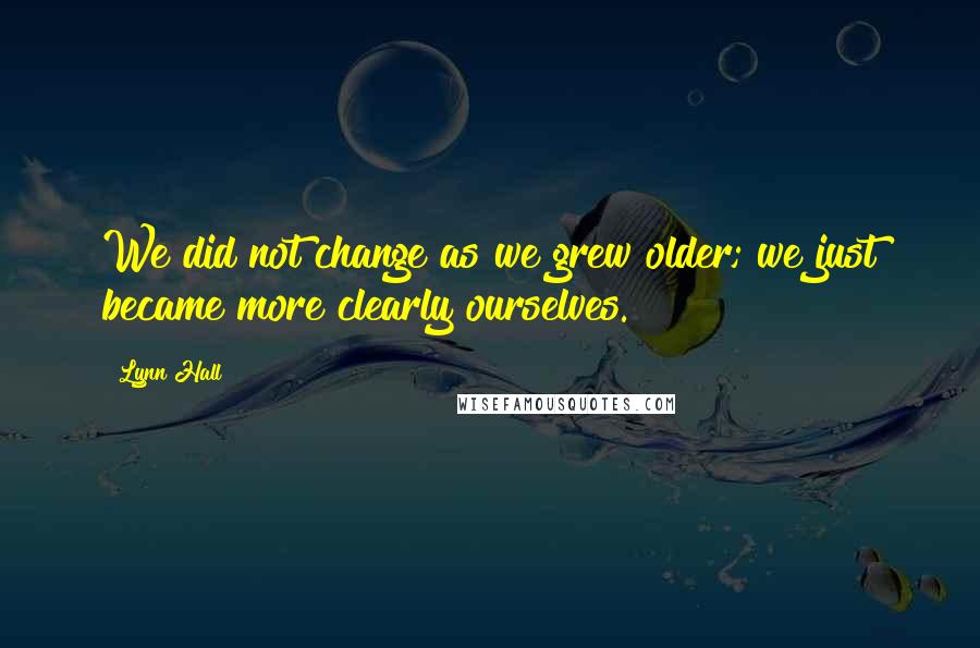 Lynn Hall Quotes: We did not change as we grew older; we just became more clearly ourselves.