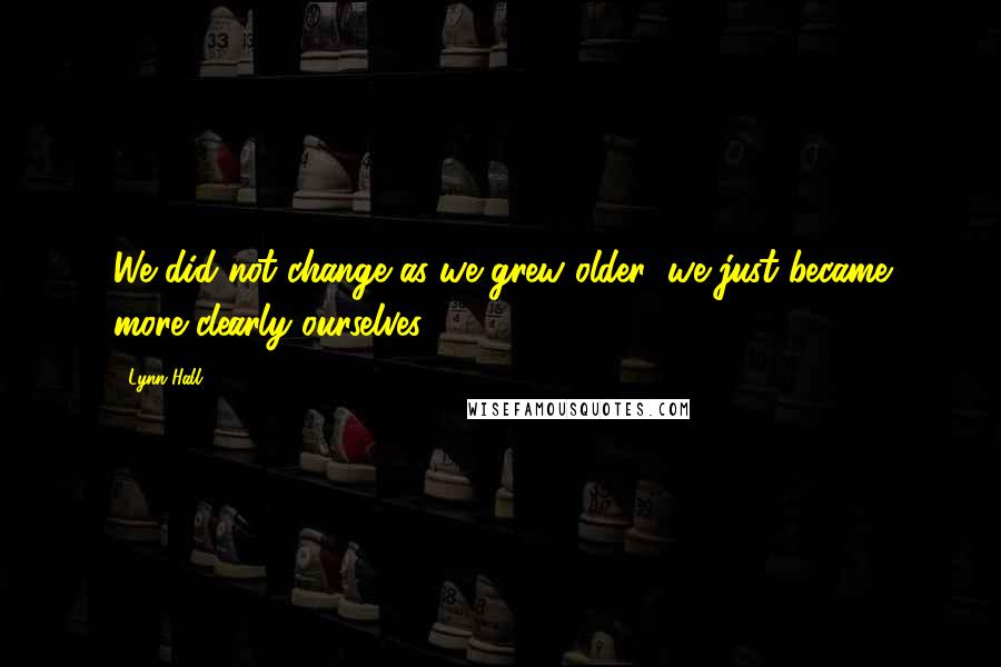 Lynn Hall Quotes: We did not change as we grew older; we just became more clearly ourselves.