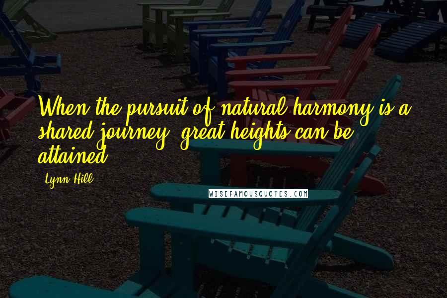 Lynn Hill Quotes: When the pursuit of natural harmony is a shared journey, great heights can be attained.