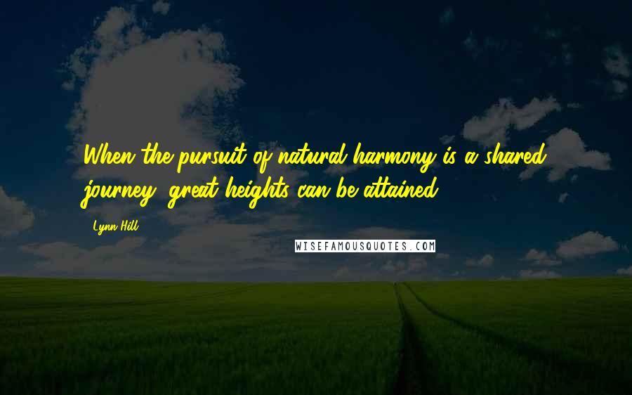 Lynn Hill Quotes: When the pursuit of natural harmony is a shared journey, great heights can be attained.