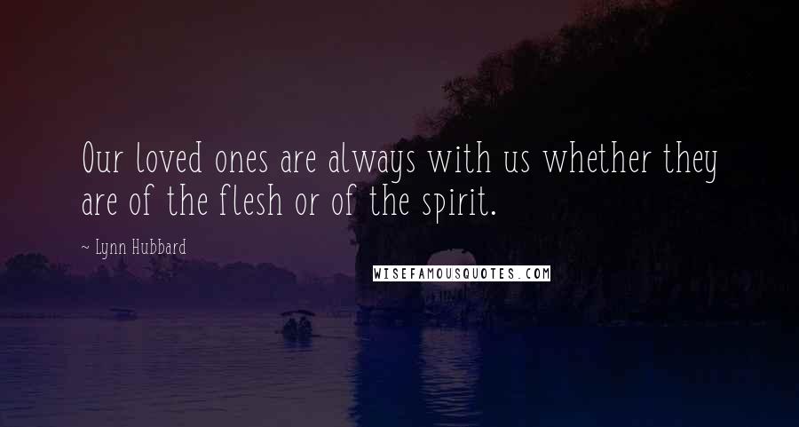 Lynn Hubbard Quotes: Our loved ones are always with us whether they are of the flesh or of the spirit.