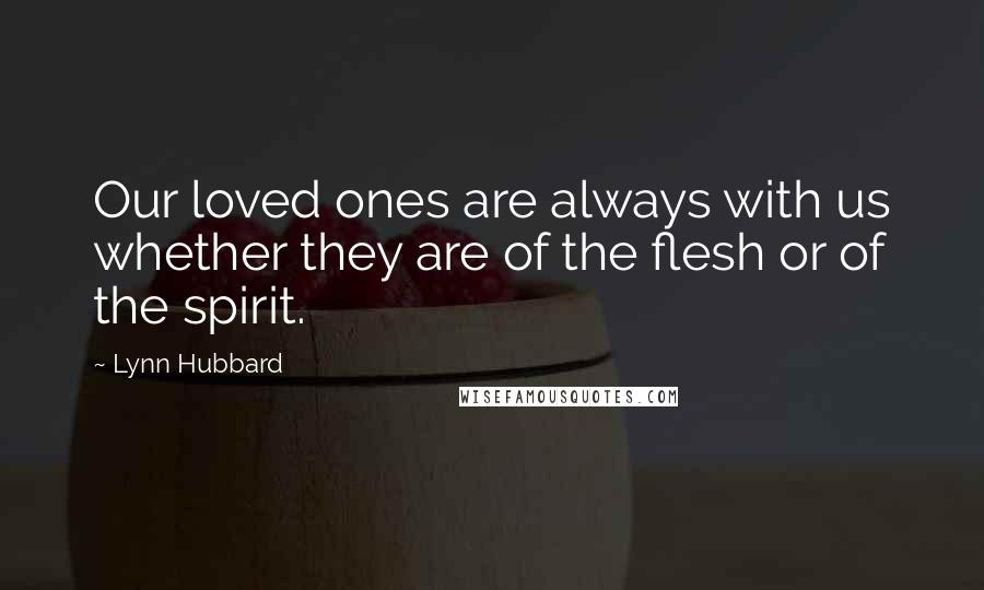 Lynn Hubbard Quotes: Our loved ones are always with us whether they are of the flesh or of the spirit.