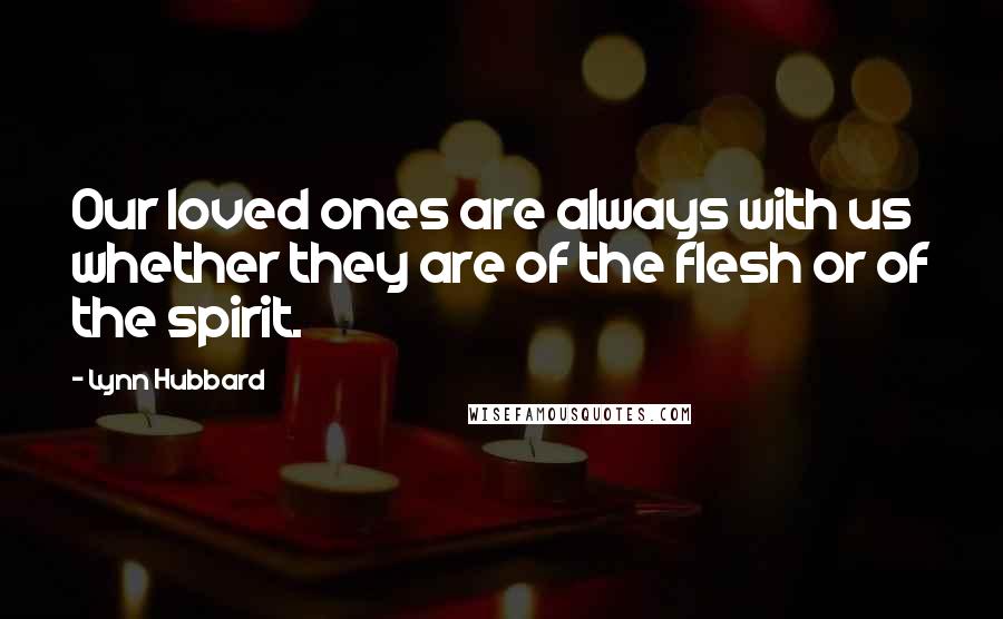 Lynn Hubbard Quotes: Our loved ones are always with us whether they are of the flesh or of the spirit.