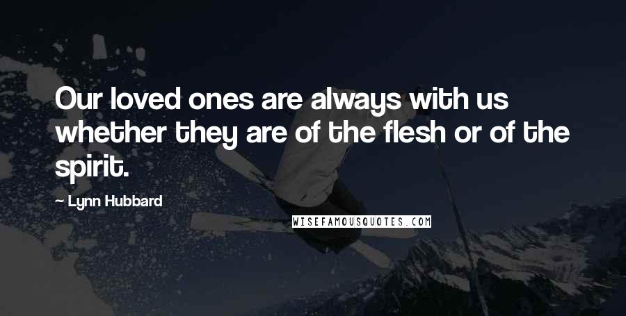 Lynn Hubbard Quotes: Our loved ones are always with us whether they are of the flesh or of the spirit.