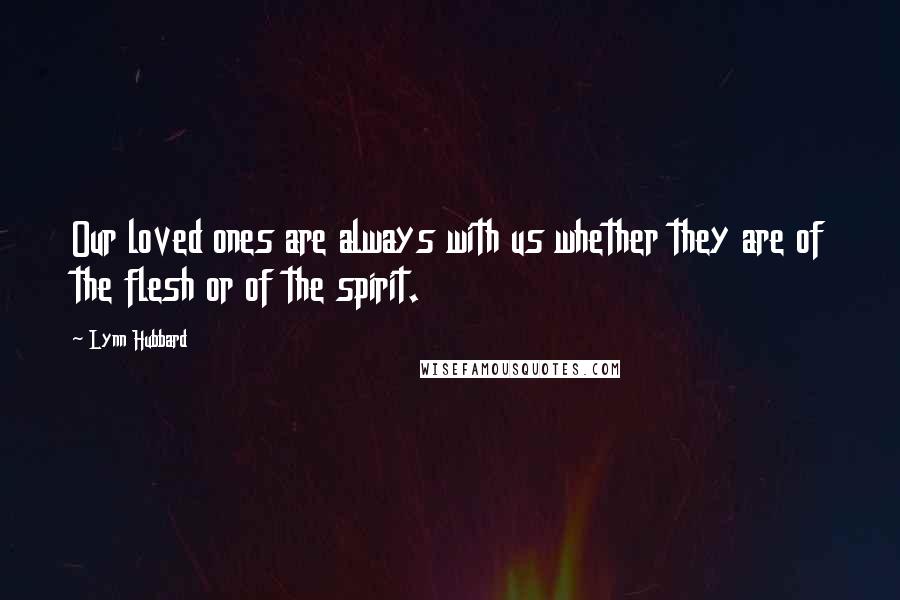 Lynn Hubbard Quotes: Our loved ones are always with us whether they are of the flesh or of the spirit.