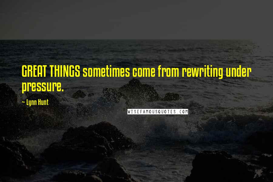 Lynn Hunt Quotes: GREAT THINGS sometimes come from rewriting under pressure.
