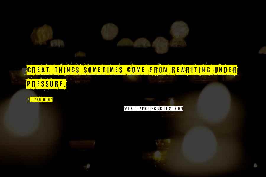 Lynn Hunt Quotes: GREAT THINGS sometimes come from rewriting under pressure.