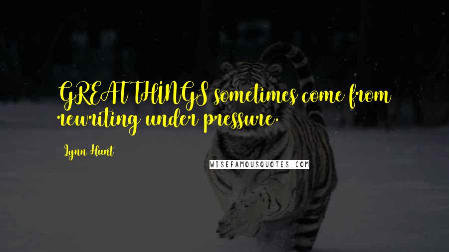 Lynn Hunt Quotes: GREAT THINGS sometimes come from rewriting under pressure.