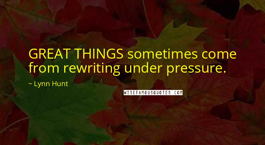 Lynn Hunt Quotes: GREAT THINGS sometimes come from rewriting under pressure.