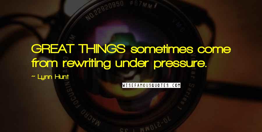 Lynn Hunt Quotes: GREAT THINGS sometimes come from rewriting under pressure.
