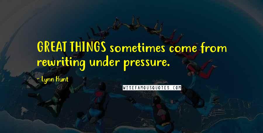 Lynn Hunt Quotes: GREAT THINGS sometimes come from rewriting under pressure.