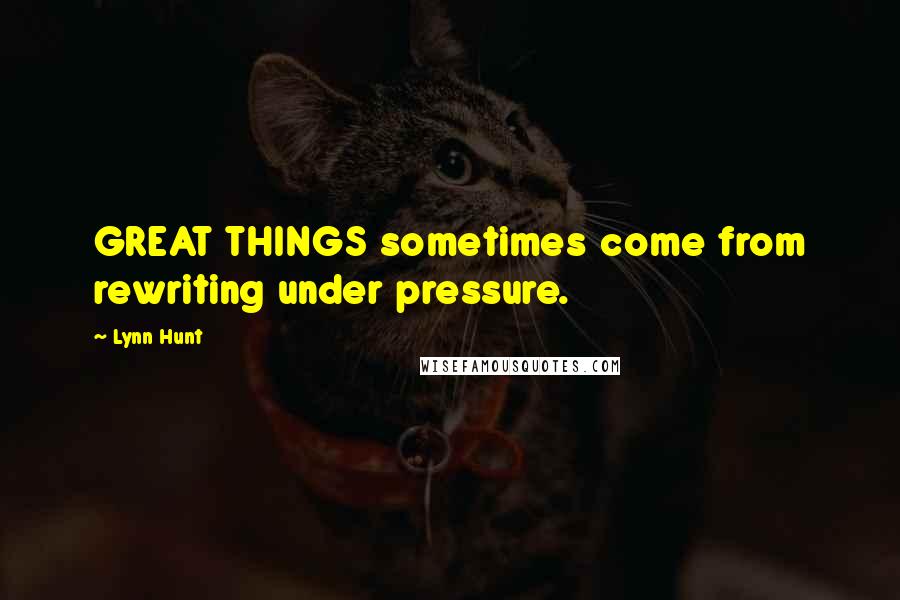 Lynn Hunt Quotes: GREAT THINGS sometimes come from rewriting under pressure.