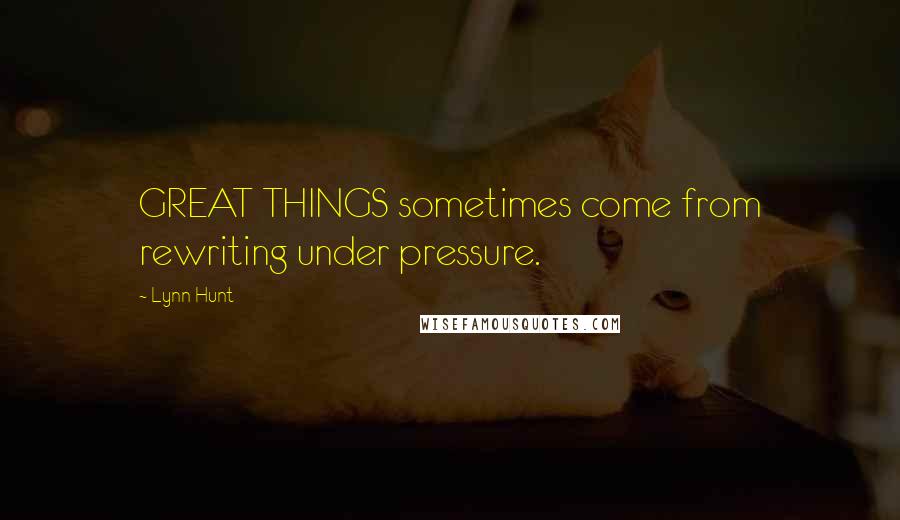 Lynn Hunt Quotes: GREAT THINGS sometimes come from rewriting under pressure.