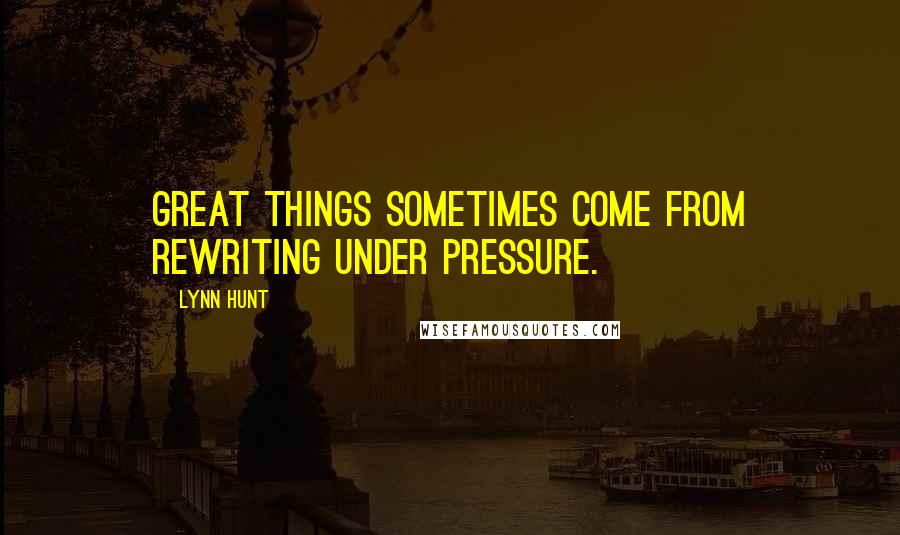 Lynn Hunt Quotes: GREAT THINGS sometimes come from rewriting under pressure.
