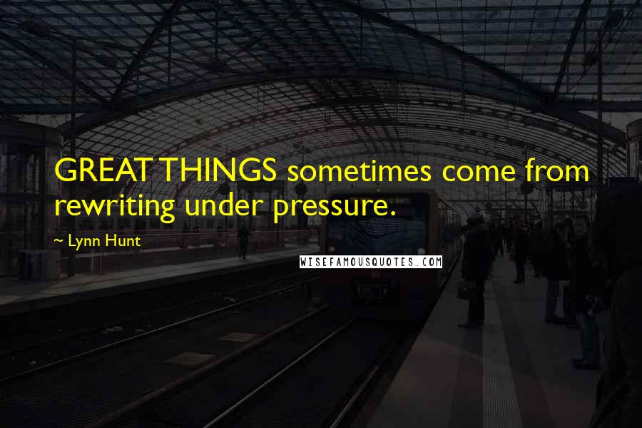 Lynn Hunt Quotes: GREAT THINGS sometimes come from rewriting under pressure.