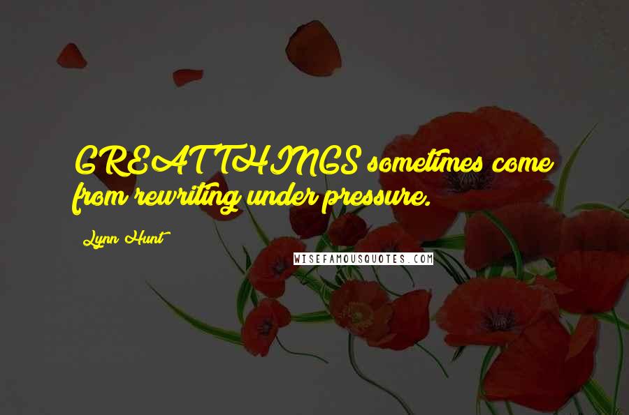Lynn Hunt Quotes: GREAT THINGS sometimes come from rewriting under pressure.