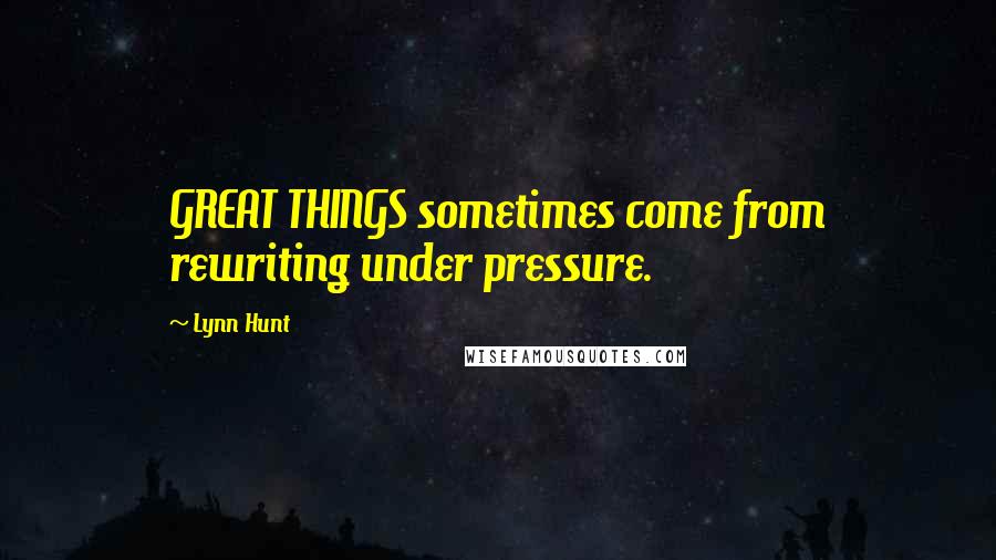 Lynn Hunt Quotes: GREAT THINGS sometimes come from rewriting under pressure.