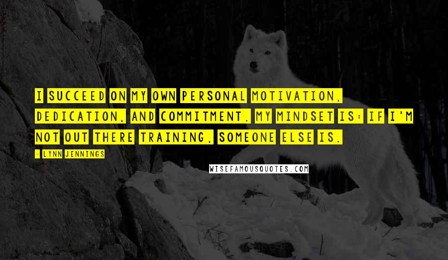 Lynn Jennings Quotes: I succeed on my own personal motivation, dedication, and commitment. My mindset is: If I'm not out there training, someone else is.