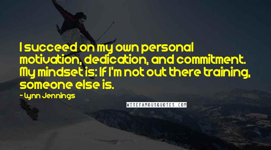 Lynn Jennings Quotes: I succeed on my own personal motivation, dedication, and commitment. My mindset is: If I'm not out there training, someone else is.