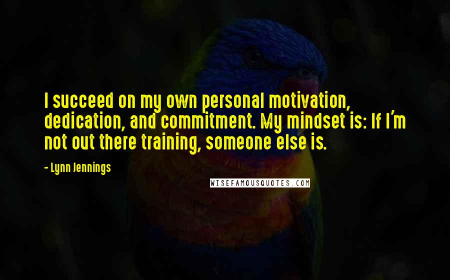 Lynn Jennings Quotes: I succeed on my own personal motivation, dedication, and commitment. My mindset is: If I'm not out there training, someone else is.