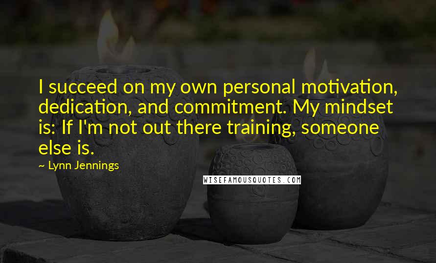 Lynn Jennings Quotes: I succeed on my own personal motivation, dedication, and commitment. My mindset is: If I'm not out there training, someone else is.