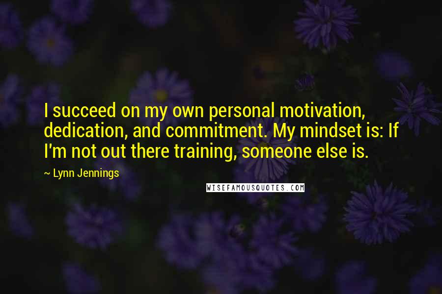 Lynn Jennings Quotes: I succeed on my own personal motivation, dedication, and commitment. My mindset is: If I'm not out there training, someone else is.